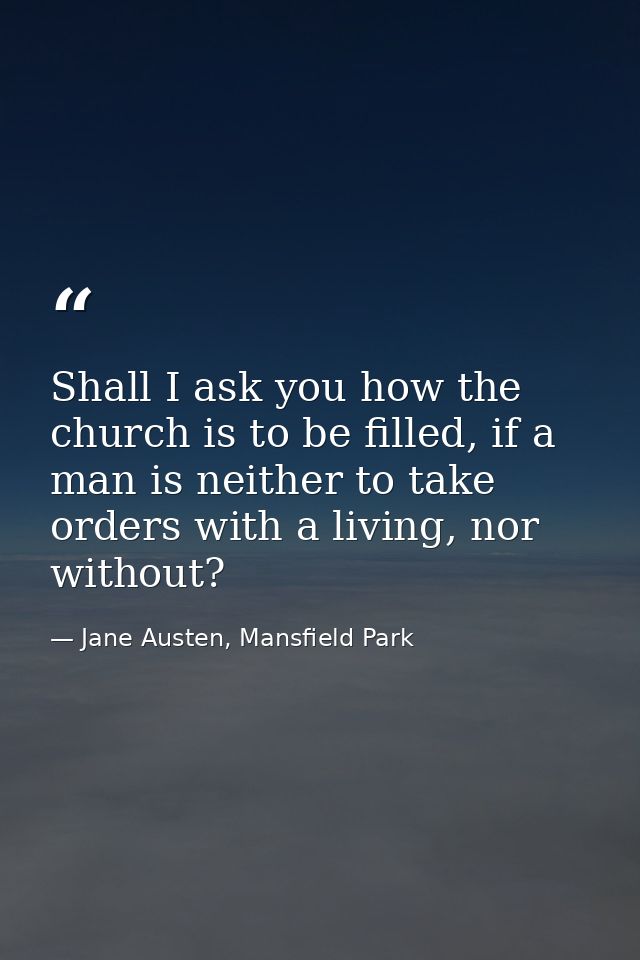 Shall I ask you how the church is to be filled, if a man is neither to take orders with a living, nor without? — Jane Austen, Mansfield Park