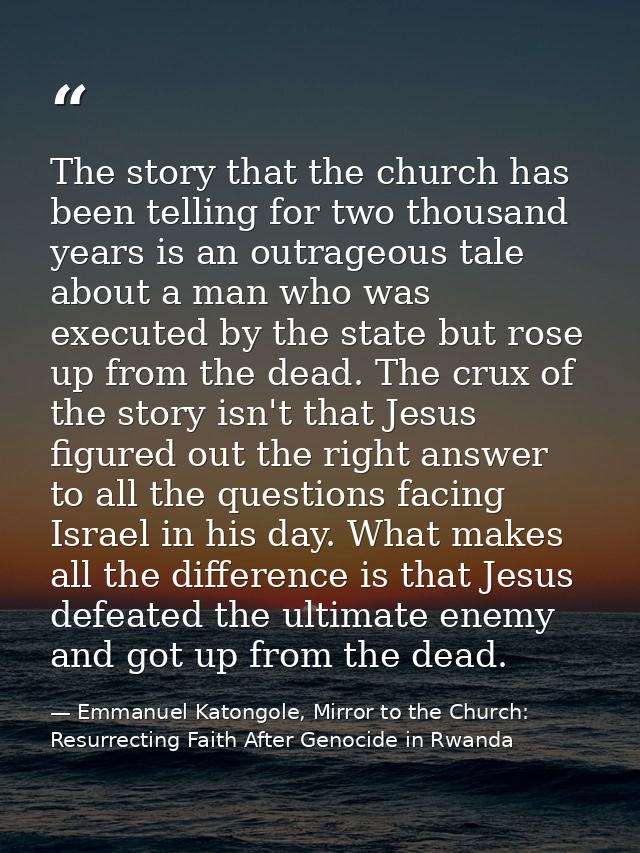 The story that the church has been telling for two thousand years is an outrageous tale about a man who was executed by  — Emmanuel Katongole, Mirror to the Church: Resurrecting Faith After Genocide in Rwanda