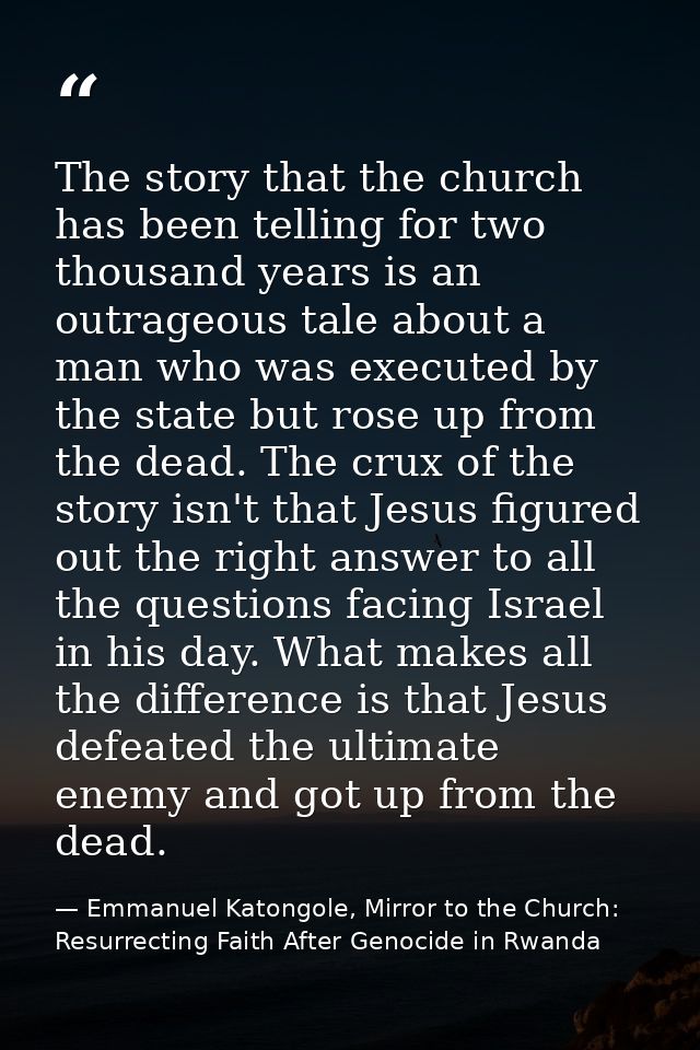 The story that the church has been telling for two thousand years is an outrageous tale about a man who was executed by  — Emmanuel Katongole, Mirror to the Church: Resurrecting Faith After Genocide in Rwanda