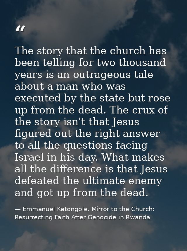 The story that the church has been telling for two thousand years is an outrageous tale about a man who was executed by  — Emmanuel Katongole, Mirror to the Church: Resurrecting Faith After Genocide in Rwanda