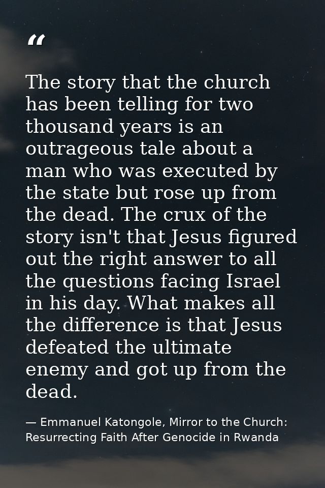 The story that the church has been telling for two thousand years is an outrageous tale about a man who was executed by  — Emmanuel Katongole, Mirror to the Church: Resurrecting Faith After Genocide in Rwanda