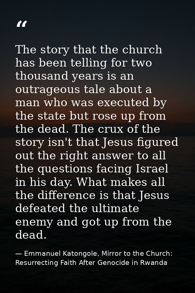 The story that the church has been telling for two thousand years is an outrageous tale about a man who was executed by  — Emmanuel Katongole, Mirror to the Church: Resurrecting Faith After Genocide in Rwanda