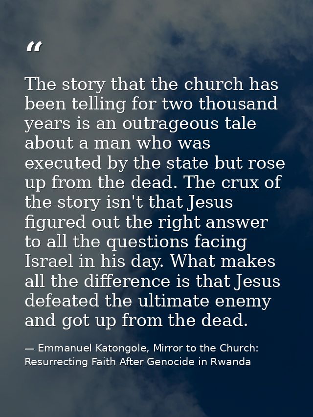 The story that the church has been telling for two thousand years is an outrageous tale about a man who was executed by  — Emmanuel Katongole, Mirror to the Church: Resurrecting Faith After Genocide in Rwanda
