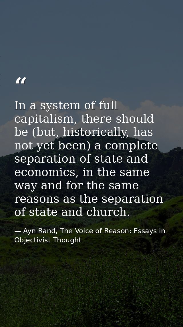 In a system of full capitalism, there should be (but, historically, has not yet been) a complete separation of state and — Ayn Rand, The Voice of Reason: Essays in Objectivist Thought