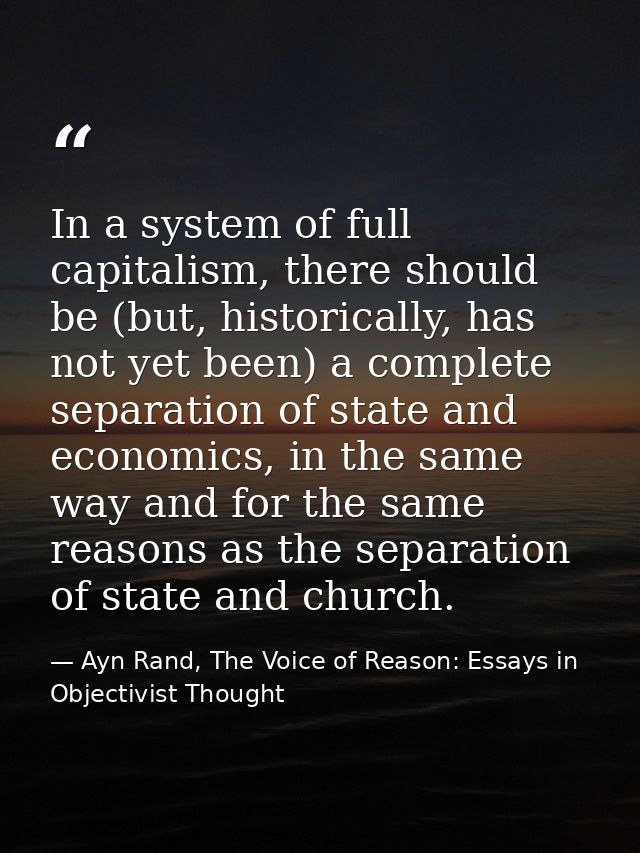 In a system of full capitalism, there should be (but, historically, has not yet been) a complete separation of state and — Ayn Rand, The Voice of Reason: Essays in Objectivist Thought