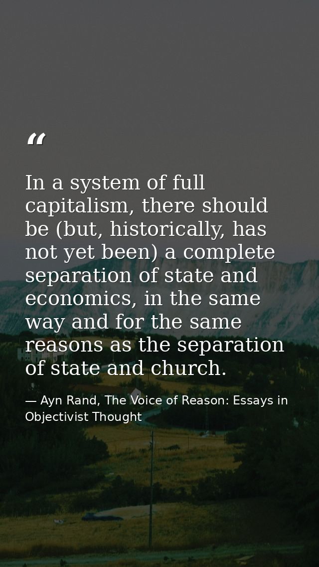 In a system of full capitalism, there should be (but, historically, has not yet been) a complete separation of state and — Ayn Rand, The Voice of Reason: Essays in Objectivist Thought