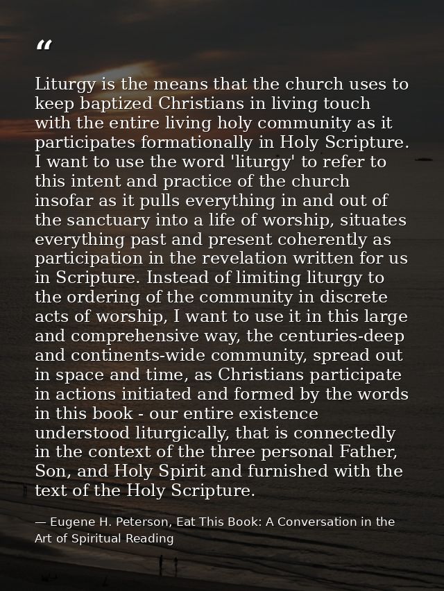 Liturgy is the means that the church uses to keep baptized Christians in living touch with the entire living holy commun — Eugene H. Peterson, Eat This Book: A Conversation in the Art of Spiritual Reading