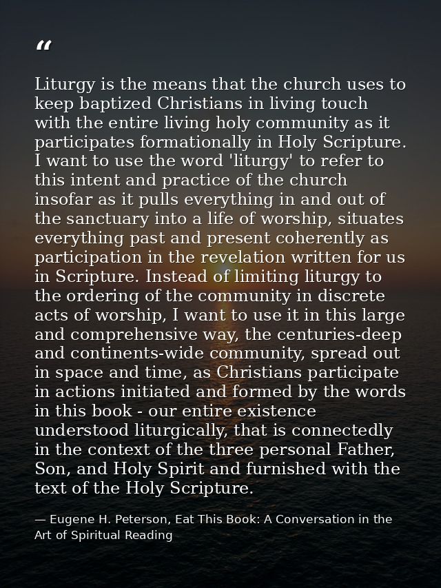 Liturgy is the means that the church uses to keep baptized Christians in living touch with the entire living holy commun — Eugene H. Peterson, Eat This Book: A Conversation in the Art of Spiritual Reading