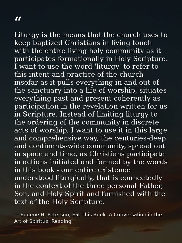 Liturgy is the means that the church uses to keep baptized Christians in living touch with the entire living holy commun — Eugene H. Peterson, Eat This Book: A Conversation in the Art of Spiritual Reading