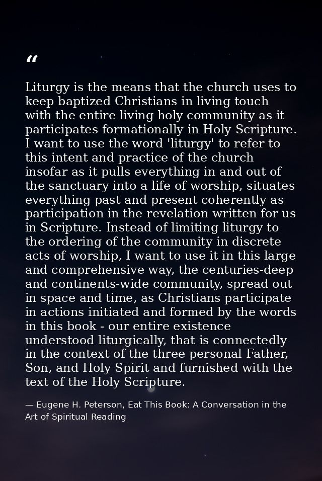 Liturgy is the means that the church uses to keep baptized Christians in living touch with the entire living holy commun — Eugene H. Peterson, Eat This Book: A Conversation in the Art of Spiritual Reading