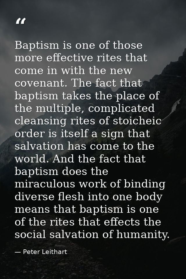 Baptism is one of those more effective rites that come in with the new covenant. The fact that baptism takes the place o — Peter Leithart