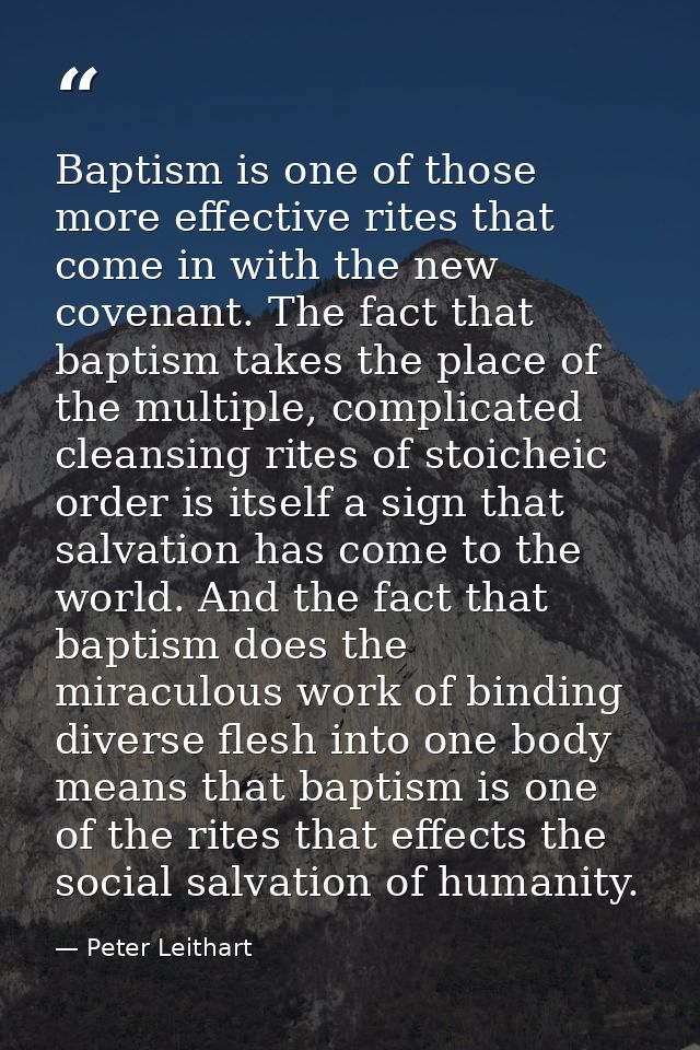 Baptism is one of those more effective rites that come in with the new covenant. The fact that baptism takes the place o — Peter Leithart