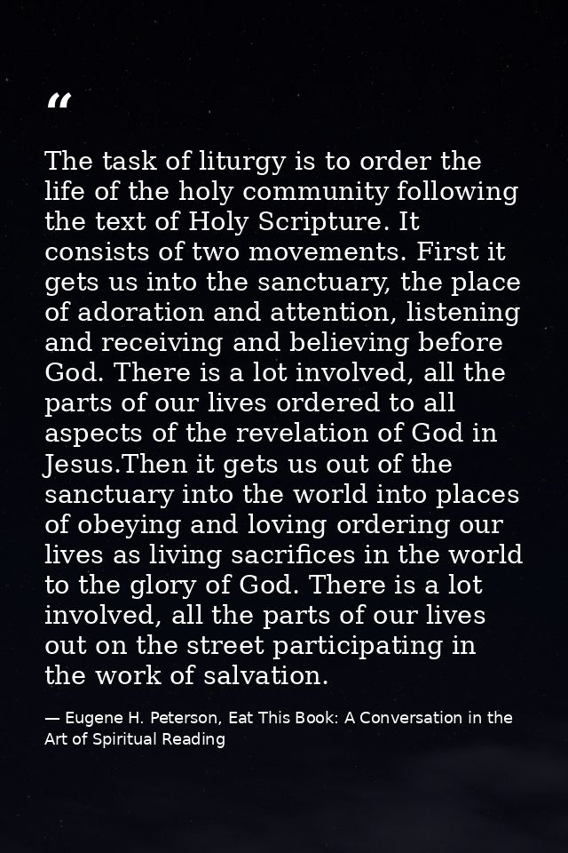The task of liturgy is to order the life of the holy community following the text of Holy Scripture. It consists of two  — Eugene H. Peterson, Eat This Book: A Conversation in the Art of Spiritual Reading