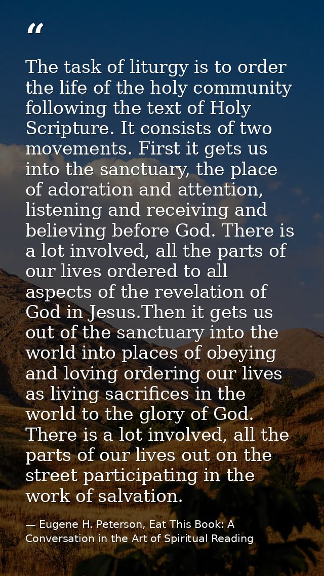 The task of liturgy is to order the life of the holy community following the text of Holy Scripture. It consists of two  — Eugene H. Peterson, Eat This Book: A Conversation in the Art of Spiritual Reading