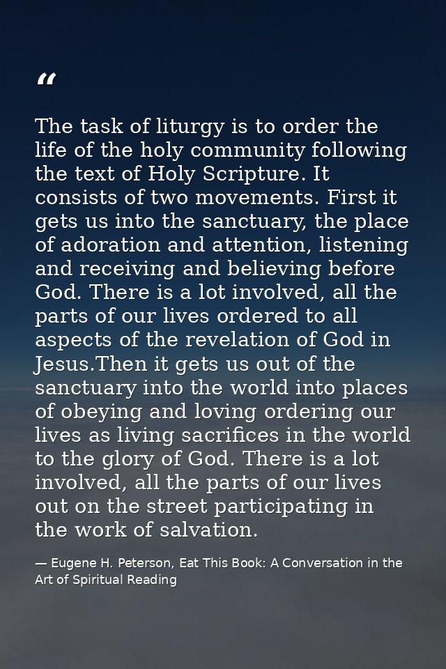 The task of liturgy is to order the life of the holy community following the text of Holy Scripture. It consists of two  — Eugene H. Peterson, Eat This Book: A Conversation in the Art of Spiritual Reading