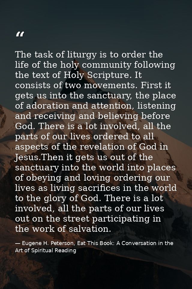The task of liturgy is to order the life of the holy community following the text of Holy Scripture. It consists of two  — Eugene H. Peterson, Eat This Book: A Conversation in the Art of Spiritual Reading