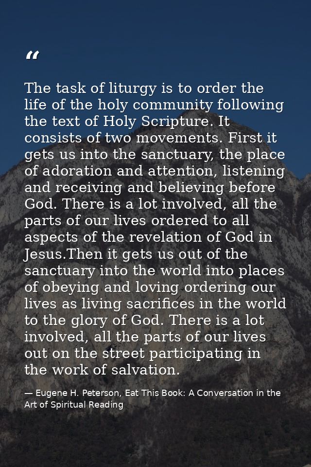 The task of liturgy is to order the life of the holy community following the text of Holy Scripture. It consists of two  — Eugene H. Peterson, Eat This Book: A Conversation in the Art of Spiritual Reading