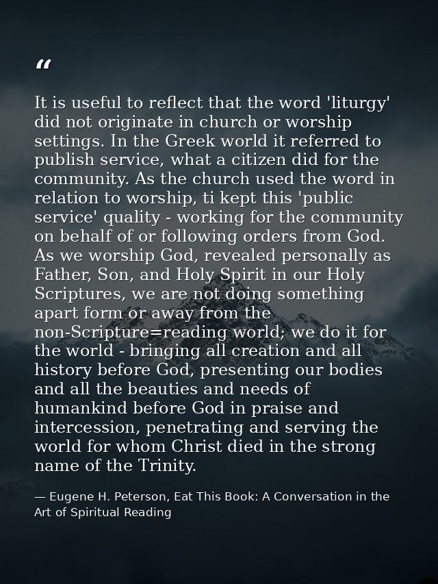 It is useful to reflect that the word 'liturgy' did not originate in church or worship settings. In the Greek world it r — Eugene H. Peterson, Eat This Book: A Conversation in the Art of Spiritual Reading