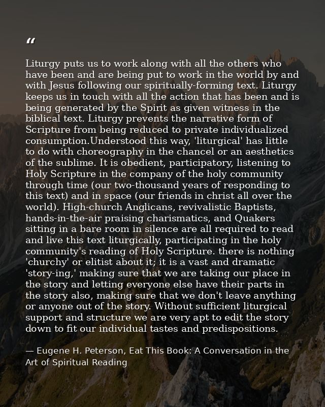 Liturgy puts us to work along with all the others who have been and are being put to work in the world by and with Jesus — Eugene H. Peterson, Eat This Book: A Conversation in the Art of Spiritual Reading