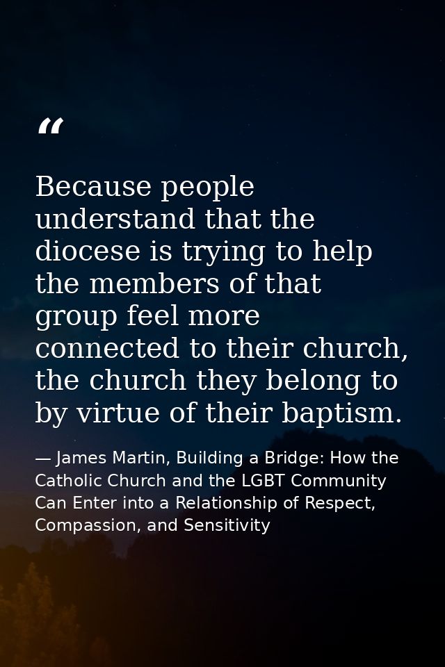 Because people understand that the diocese is trying to help the members of that group feel more connected to their chur — James Martin, Building a Bridge: How the Catholic Church and the LGBT Community Can Enter into a Relationship of Respect, Compassion, and Sensitivity