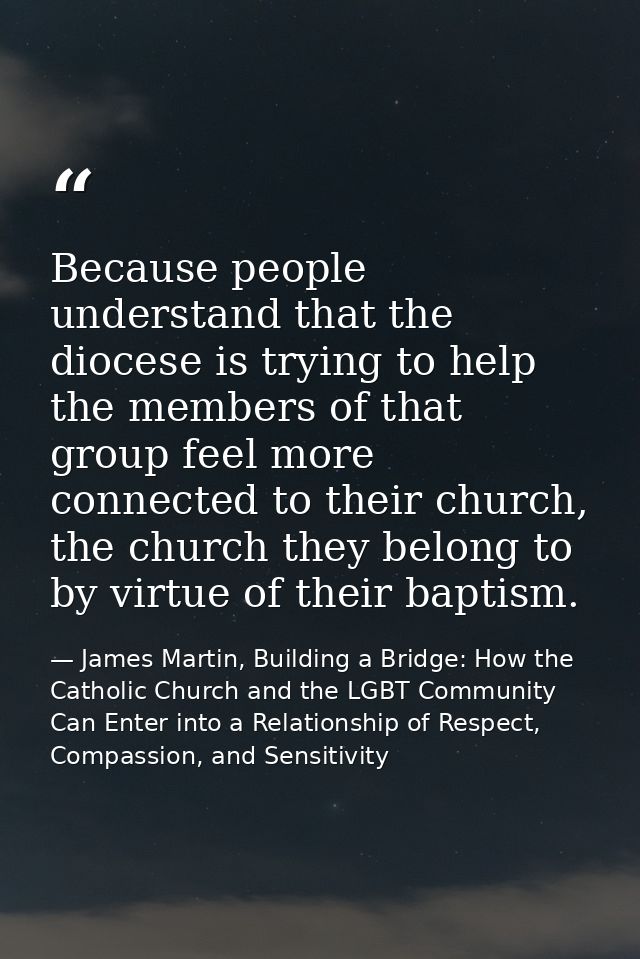 Because people understand that the diocese is trying to help the members of that group feel more connected to their chur — James Martin, Building a Bridge: How the Catholic Church and the LGBT Community Can Enter into a Relationship of Respect, Compassion, and Sensitivity