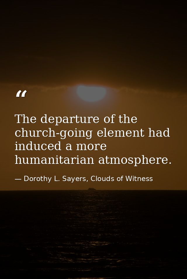 The departure of the church-going element had induced a more humanitarian atmosphere. — Dorothy L. Sayers, Clouds of Witness