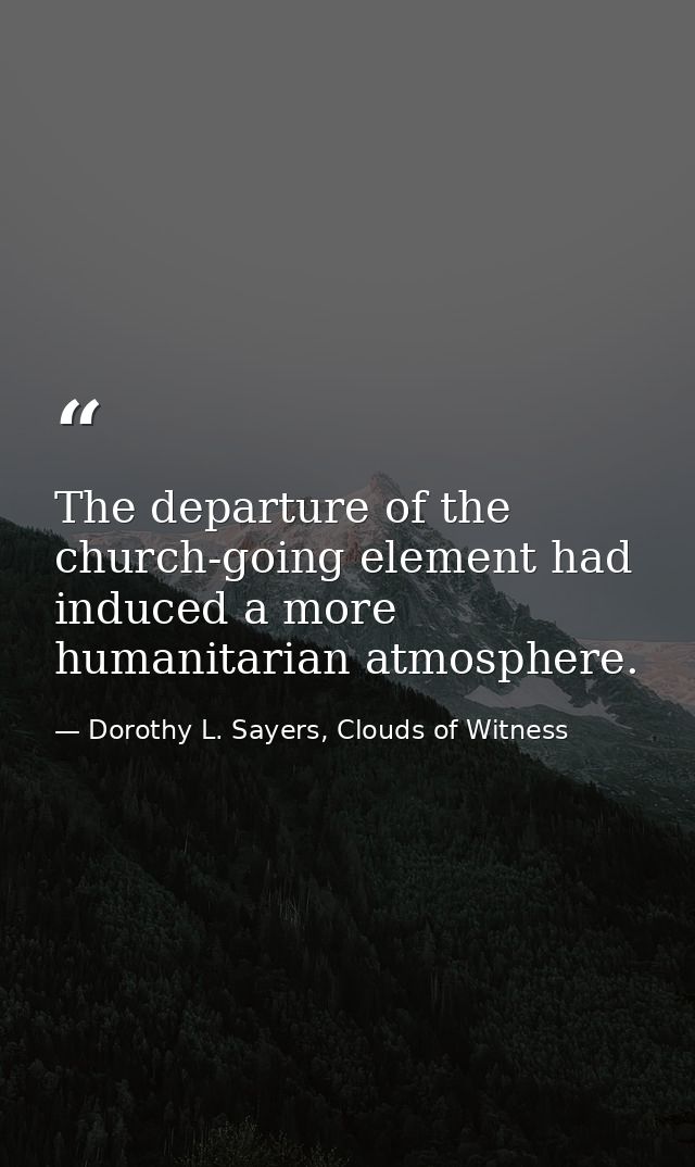 The departure of the church-going element had induced a more humanitarian atmosphere. — Dorothy L. Sayers, Clouds of Witness
