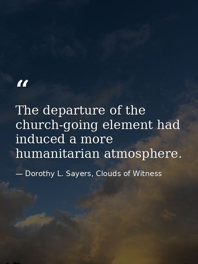 The departure of the church-going element had induced a more humanitarian atmosphere. — Dorothy L. Sayers, Clouds of Witness