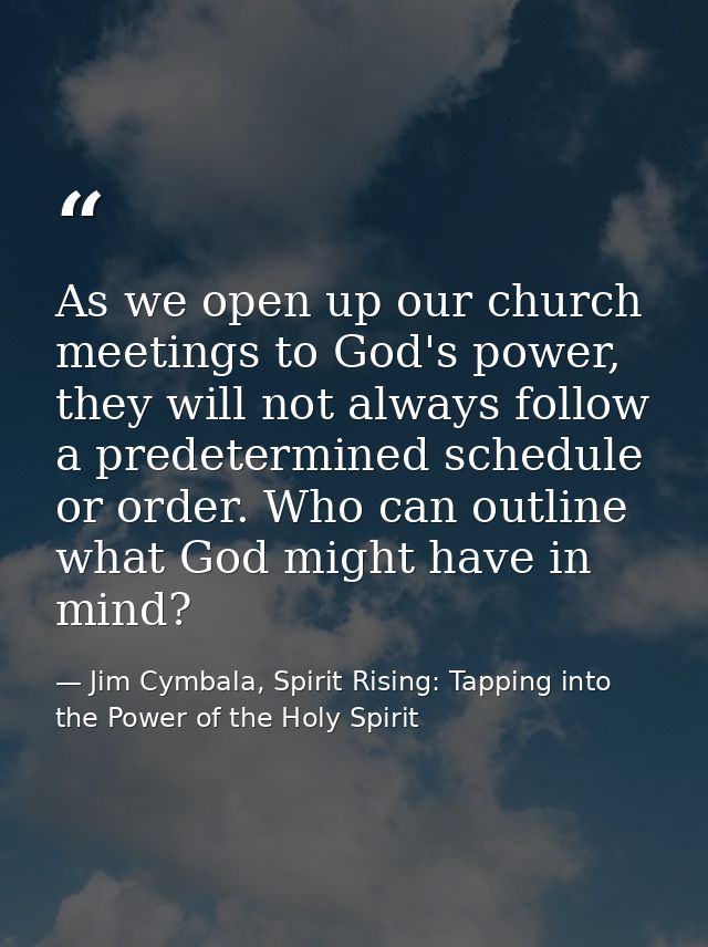 As we open up our church meetings to God's power, they will not always follow a predetermined schedule or order. Who can — Jim Cymbala, Spirit Rising: Tapping into the Power of the Holy Spirit