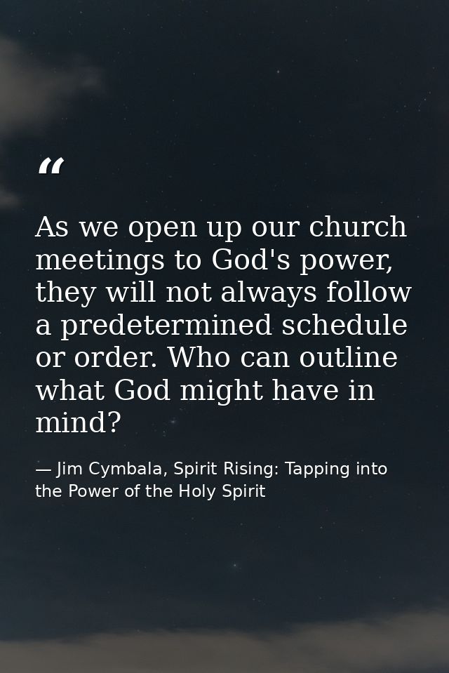 As we open up our church meetings to God's power, they will not always follow a predetermined schedule or order. Who can — Jim Cymbala, Spirit Rising: Tapping into the Power of the Holy Spirit