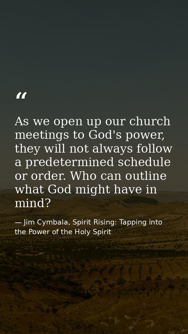 As we open up our church meetings to God's power, they will not always follow a predetermined schedule or order. Who can — Jim Cymbala, Spirit Rising: Tapping into the Power of the Holy Spirit