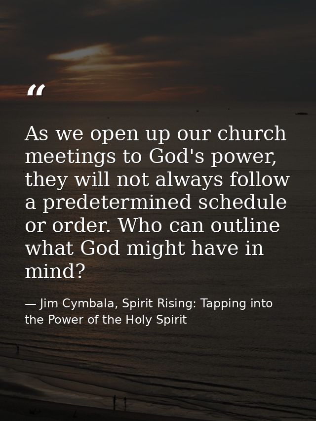 As we open up our church meetings to God's power, they will not always follow a predetermined schedule or order. Who can — Jim Cymbala, Spirit Rising: Tapping into the Power of the Holy Spirit