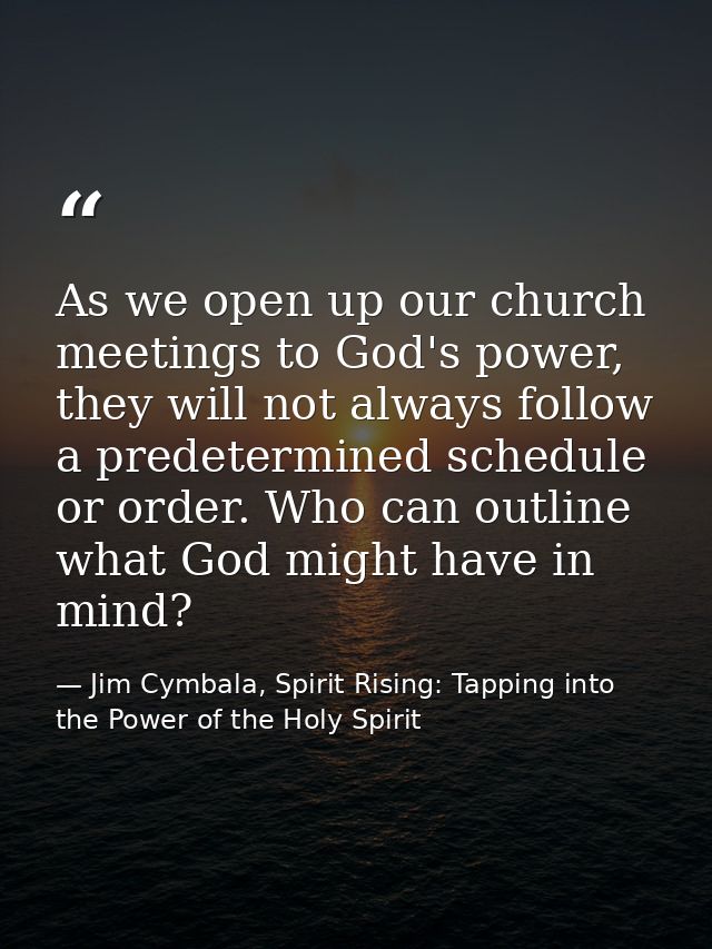 As we open up our church meetings to God's power, they will not always follow a predetermined schedule or order. Who can — Jim Cymbala, Spirit Rising: Tapping into the Power of the Holy Spirit