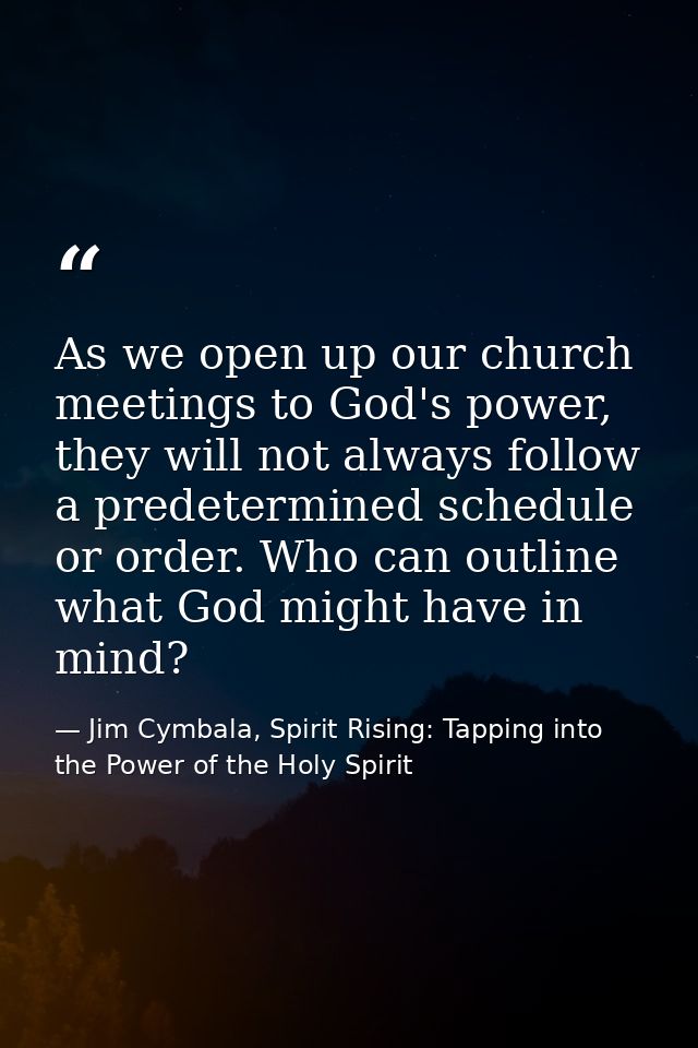 As we open up our church meetings to God's power, they will not always follow a predetermined schedule or order. Who can — Jim Cymbala, Spirit Rising: Tapping into the Power of the Holy Spirit