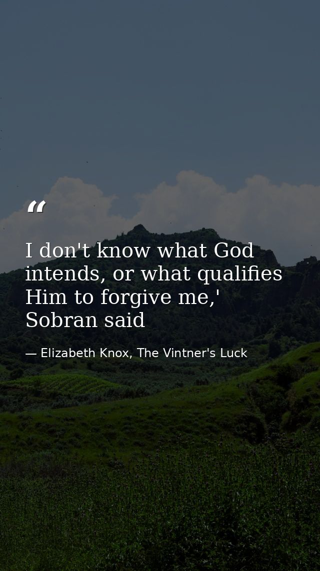I don't know what God intends, or what qualifies Him to forgive me,' Sobran said — Elizabeth Knox, The Vintner's Luck