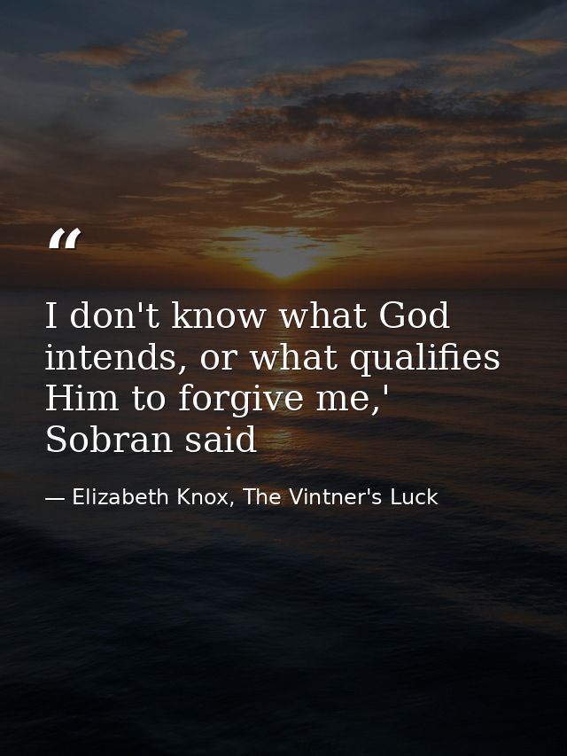 I don't know what God intends, or what qualifies Him to forgive me,' Sobran said — Elizabeth Knox, The Vintner's Luck