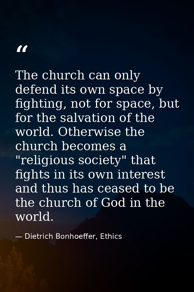 The church can only defend its own space by fighting, not for space, but for the salvation of the world. Otherwise the c — Dietrich Bonhoeffer, Ethics