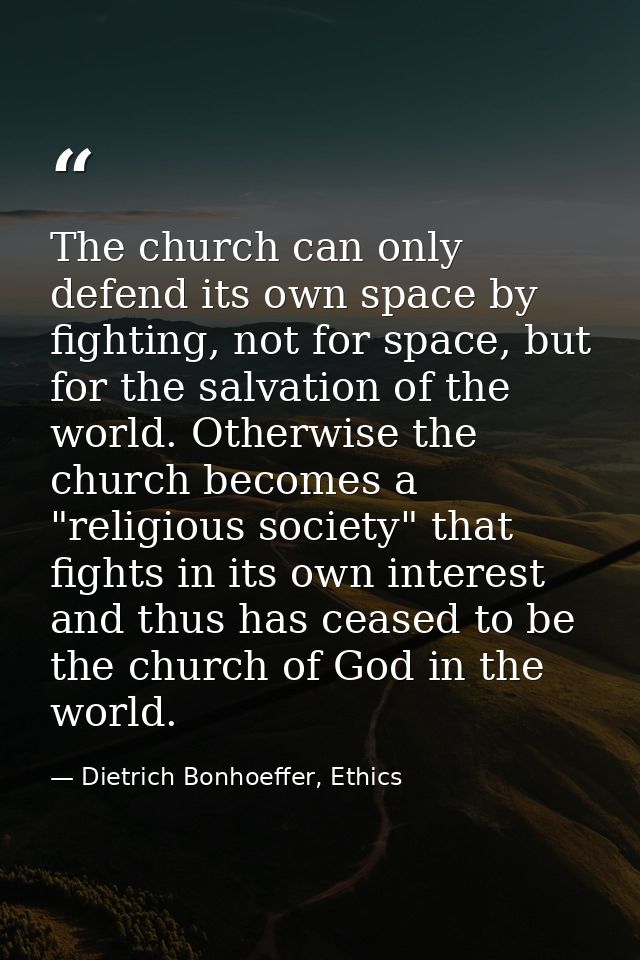 The church can only defend its own space by fighting, not for space, but for the salvation of the world. Otherwise the c — Dietrich Bonhoeffer, Ethics
