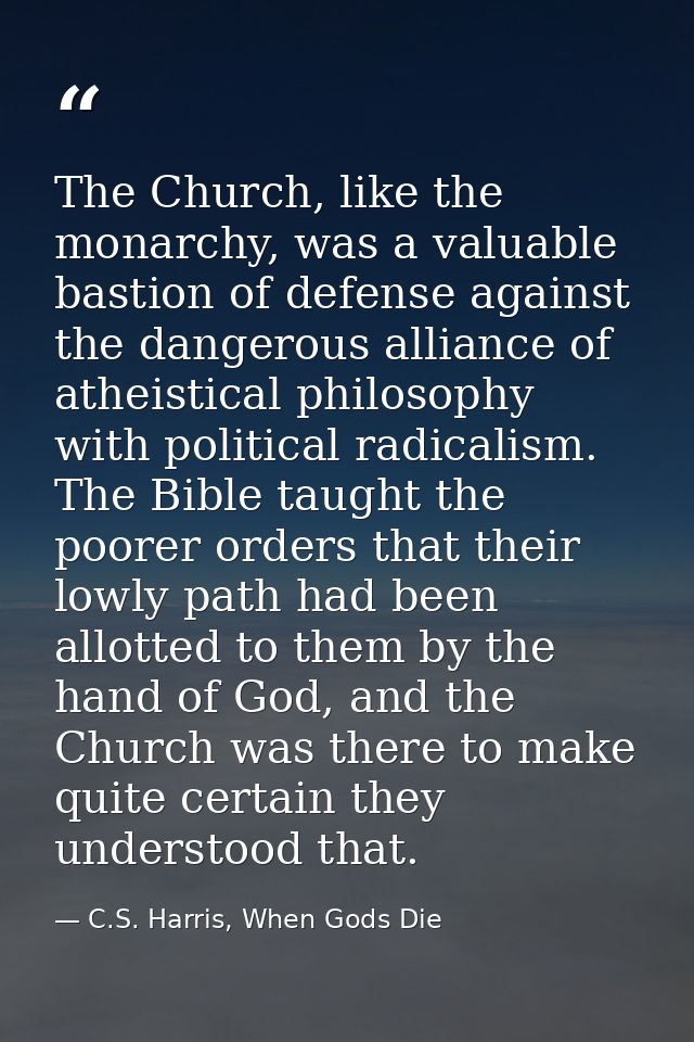 The Church, like the monarchy, was a valuable bastion of defense against the dangerous alliance of atheistical philosoph — C.S. Harris, When Gods Die