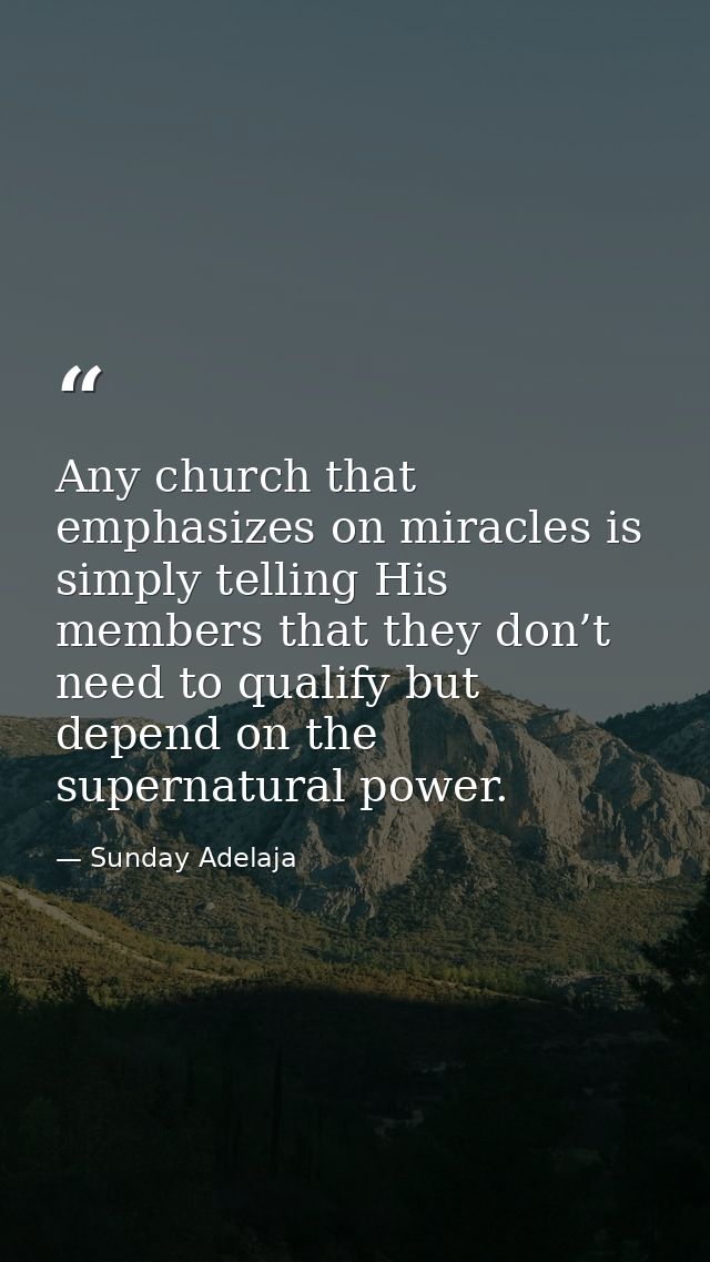 Any church that emphasizes on miracles is simply telling His members that they don’t need to qualify but depend on the s — Sunday Adelaja