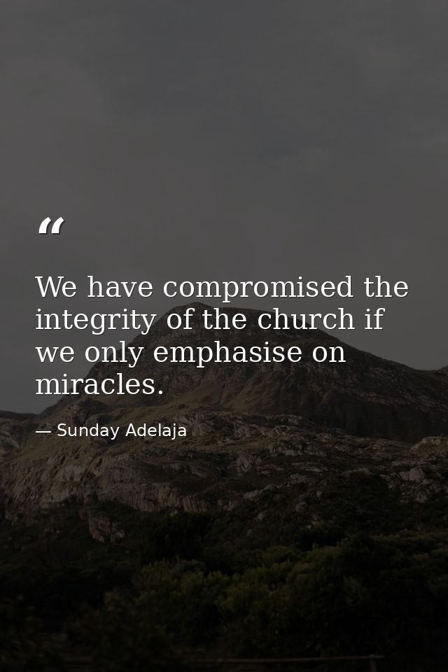 We have compromised the integrity of the church if we only emphasise on miracles. — Sunday Adelaja