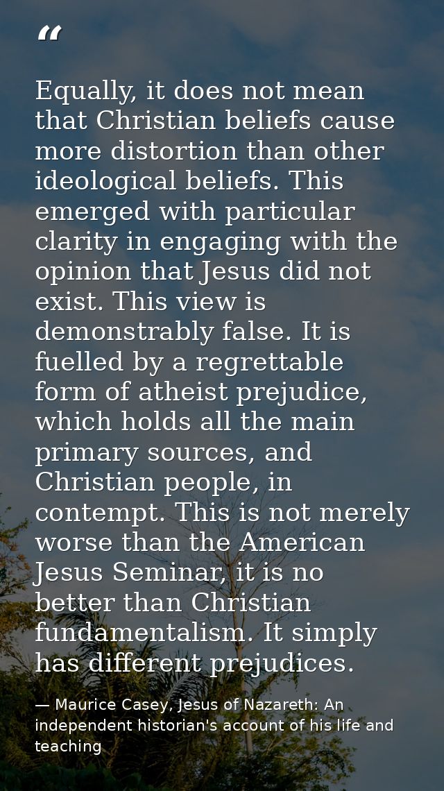 Equally, it does not mean that Christian beliefs cause more distortion than other ideological beliefs. This emerged with — Maurice Casey, Jesus of Nazareth: An independent historian's account of his life and teaching