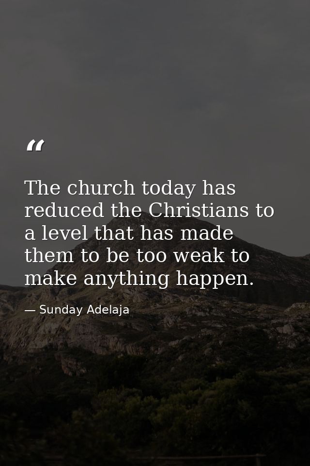 The church today has reduced the Christians to a level that has made them to be too weak to make anything happen. — Sunday Adelaja