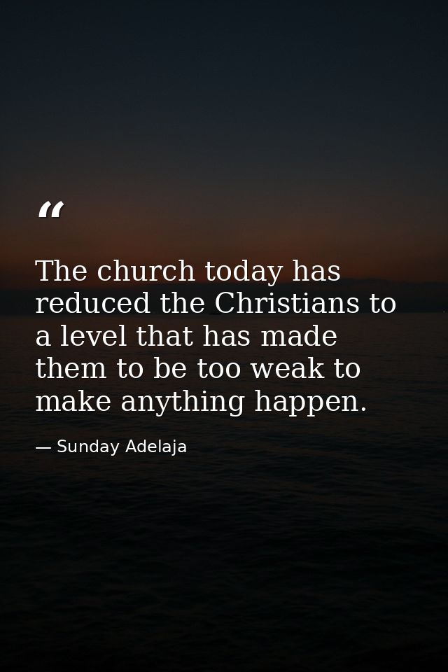 The church today has reduced the Christians to a level that has made them to be too weak to make anything happen. — Sunday Adelaja