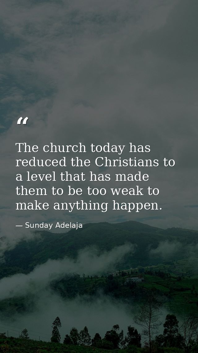 The church today has reduced the Christians to a level that has made them to be too weak to make anything happen. — Sunday Adelaja