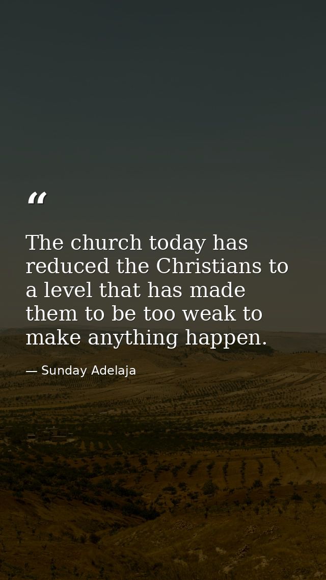 The church today has reduced the Christians to a level that has made them to be too weak to make anything happen. — Sunday Adelaja