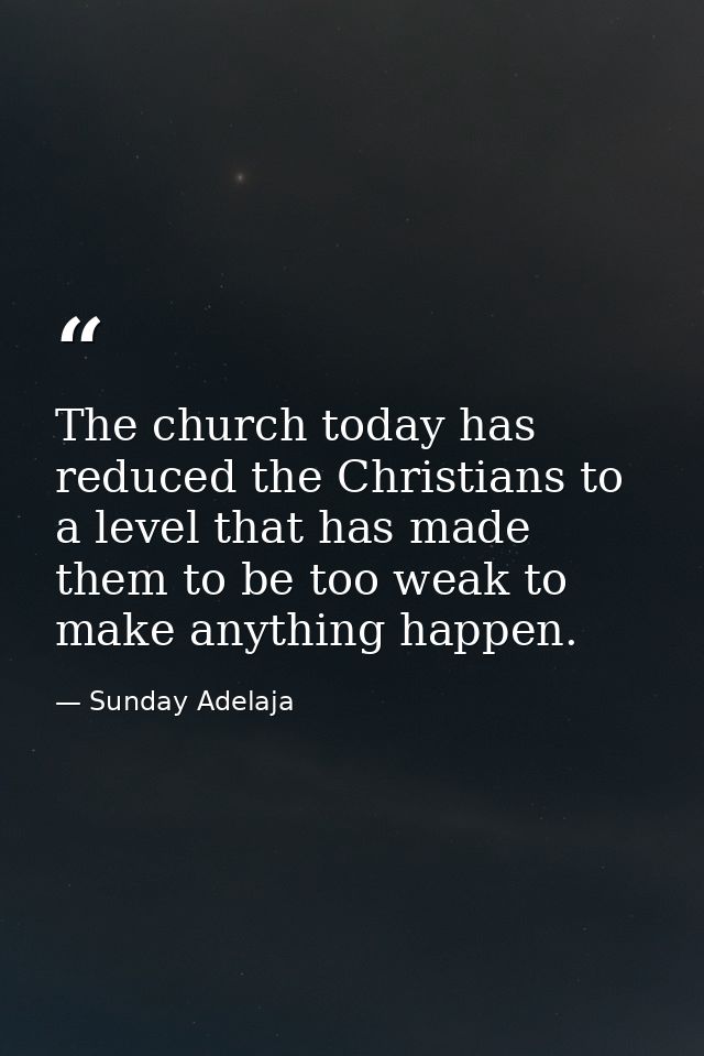 The church today has reduced the Christians to a level that has made them to be too weak to make anything happen. — Sunday Adelaja