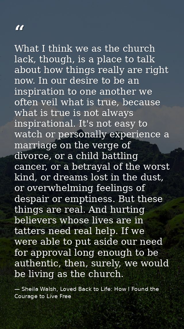 What I think we as the church lack, though, is a place to talk about how things really are right now. In our desire to b — Sheila Walsh, Loved Back to Life: How I Found the Courage to Live Free