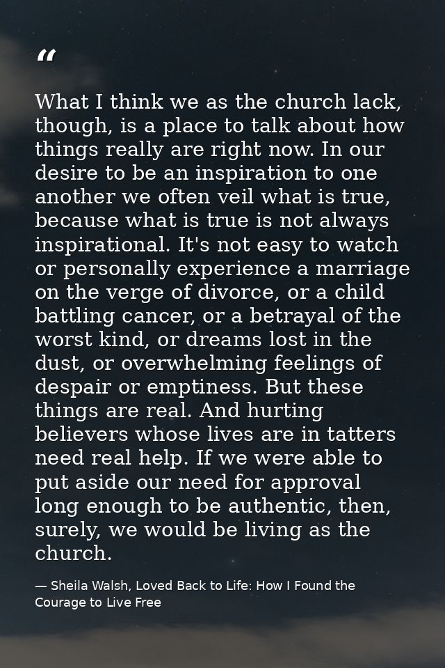 What I think we as the church lack, though, is a place to talk about how things really are right now. In our desire to b — Sheila Walsh, Loved Back to Life: How I Found the Courage to Live Free