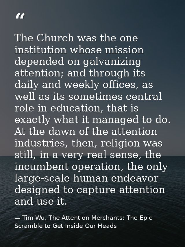 The Church was the one institution whose mission depended on galvanizing attention; and through its daily and weekly off — Tim Wu, The Attention Merchants: The Epic Scramble to Get Inside Our Heads